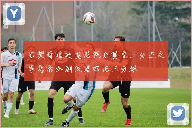 东契奇追赶克尼佩尔赛季三分王之争悬念加剧仅差四记三分球