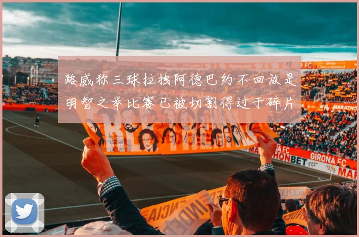 路威称三球拉拽阿德巴约不回放是明智之举比赛已被切割得过于碎片化