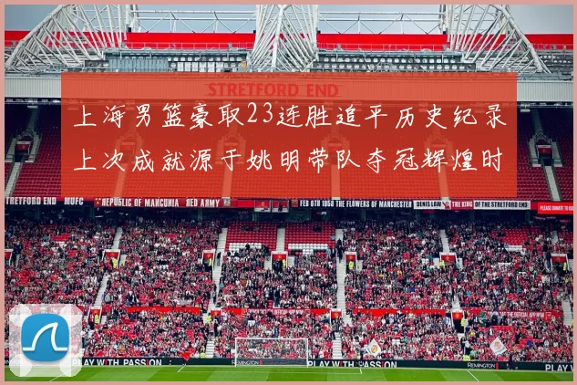 上海男篮豪取23连胜追平历史纪录上次成就源于姚明带队夺冠辉煌时刻