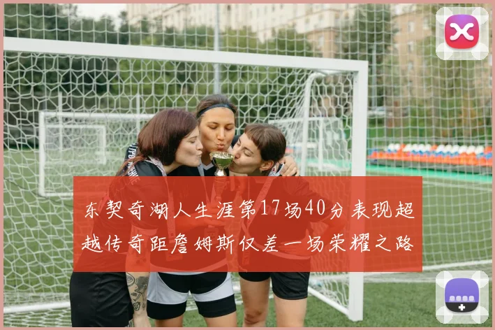 东契奇湖人生涯第17场40分表现超越传奇距詹姆斯仅差一场荣耀之路