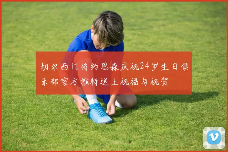 切尔西门将约恩森庆祝24岁生日俱乐部官方推特送上祝福与祝贺