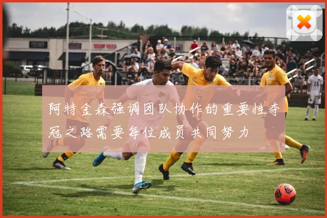 阿特金森强调团队协作的重要性夺冠之路需要每位成员共同努力