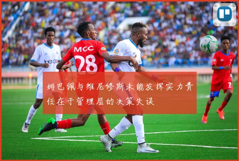 姆巴佩与维尼修斯未能发挥实力责任在于管理层的决策失误