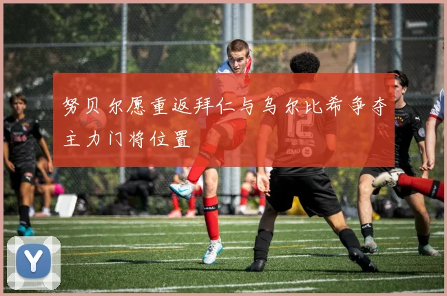 努贝尔愿重返拜仁与乌尔比希争夺主力门将位置