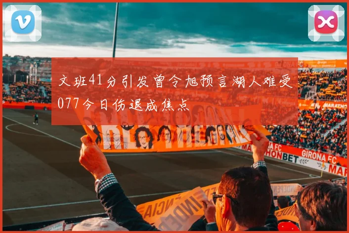 文班41分引发曾令旭预言湖人难受077今日伤退成焦点