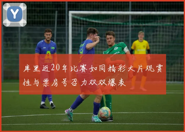 库里近20年比赛如同精彩大片观赏性与票房号召力双双爆表