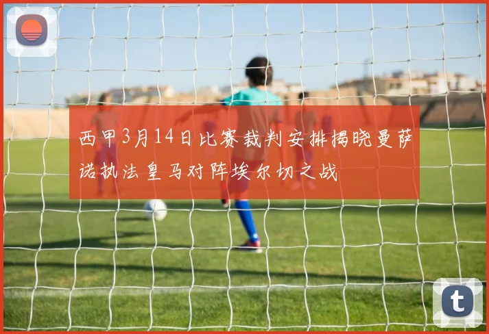 西甲3月14日比赛裁判安排揭晓曼萨诺执法皇马对阵埃尔切之战