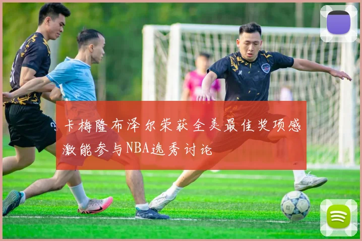 卡梅隆布泽尔荣获全美最佳奖项感激能参与NBA选秀讨论