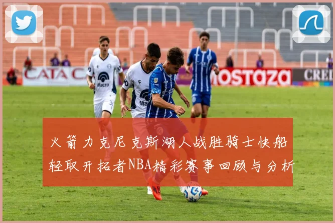 火箭力克尼克斯湖人战胜骑士快船轻取开拓者NBA精彩赛事回顾与分析