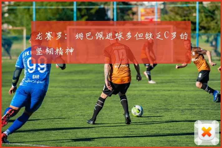龙赛罗：姆巴佩进球多但缺乏C罗的坚韧精神