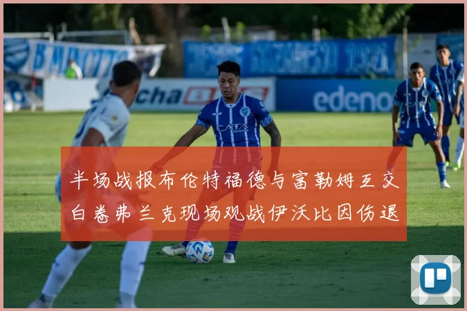 半场战报布伦特福德与富勒姆互交白卷弗兰克现场观战伊沃比因伤退场