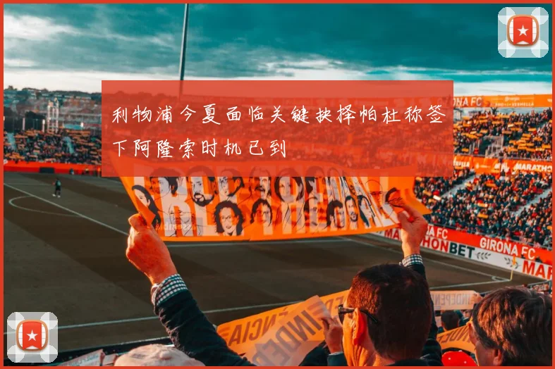 利物浦今夏面临关键抉择帕杜称签下阿隆索时机已到