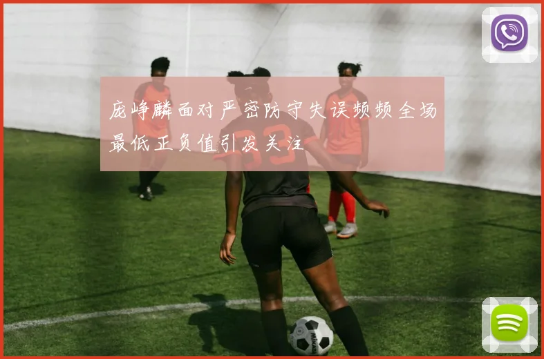 庞峥麟面对严密防守失误频频全场最低正负值引发关注