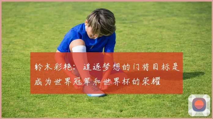 铃木彩艳：追逐梦想的门将目标是成为世界冠军和世界杯的荣耀