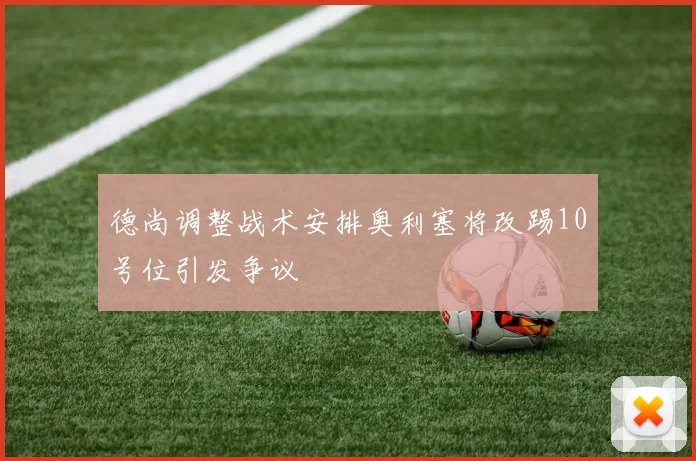 德尚调整战术安排奥利塞将改踢10号位引发争议