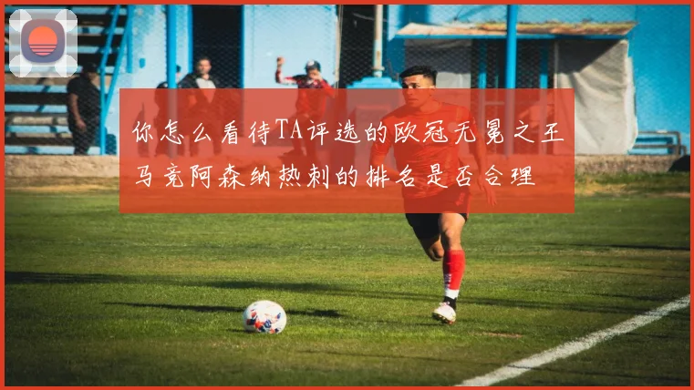 你怎么看待TA评选的欧冠无冕之王马竞阿森纳热刺的排名是否合理