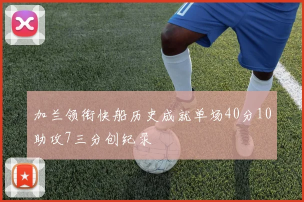 加兰领衔快船历史成就单场40分10助攻7三分创纪录