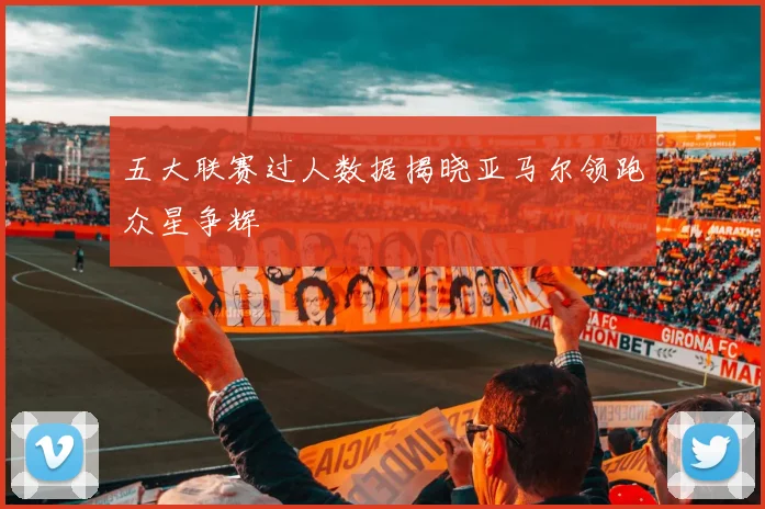 五大联赛过人数据揭晓亚马尔领跑众星争辉
