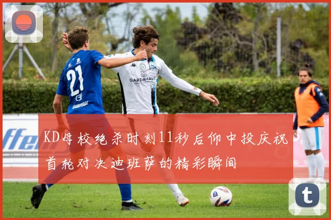 KD母校绝杀时刻11秒后仰中投庆祝首轮对决迪班萨的精彩瞬间