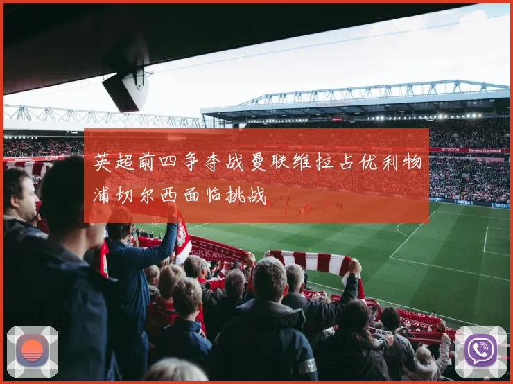 英超前四争夺战曼联维拉占优利物浦切尔西面临挑战