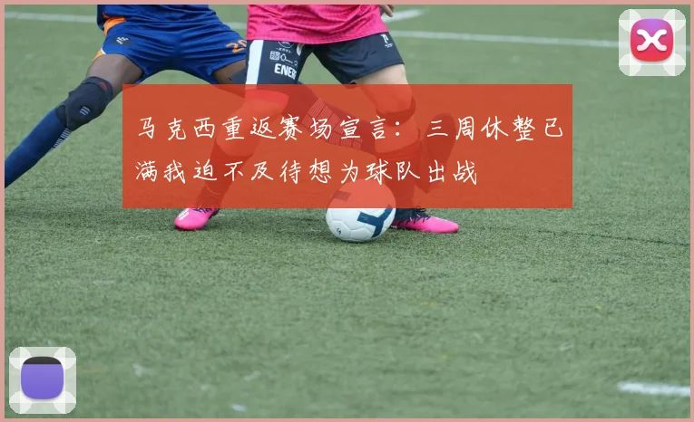 马克西重返赛场宣言：三周休整已满我迫不及待想为球队出战