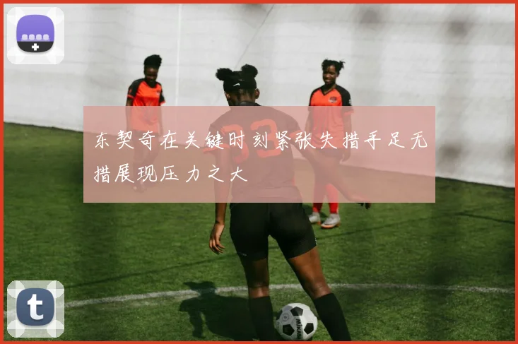 东契奇在关键时刻紧张失措手足无措展现压力之大