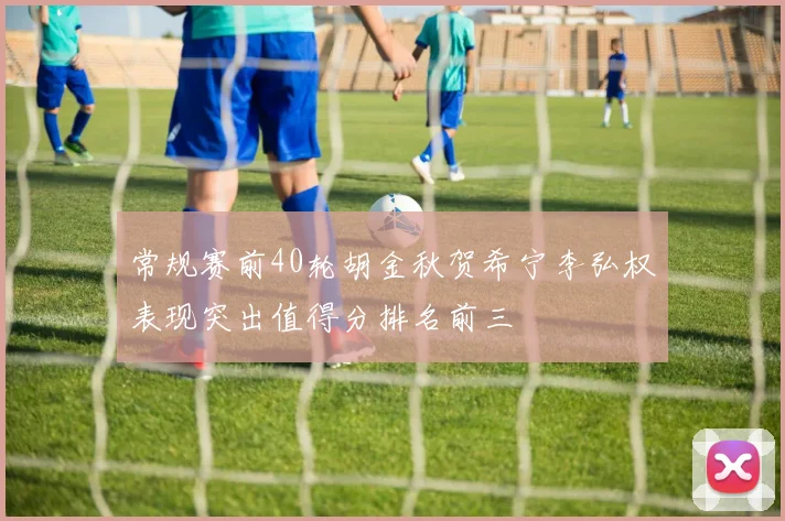 常规赛前40轮胡金秋贺希宁李弘权表现突出值得分排名前三
