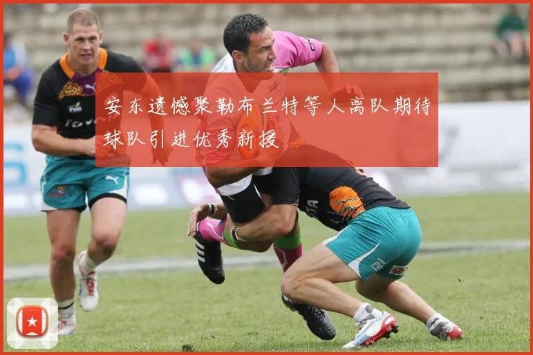 安东遗憾聚勒布兰特等人离队期待球队引进优秀新援